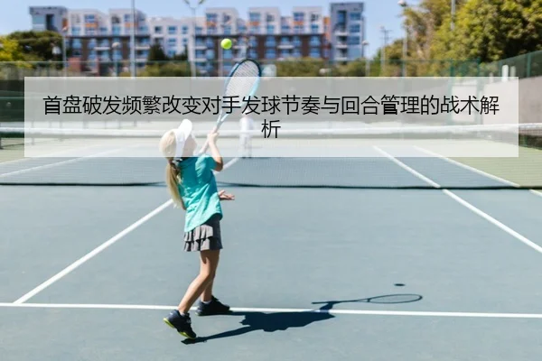 首盘破发频繁改变对手发球节奏与回合管理的战术解析 | J9